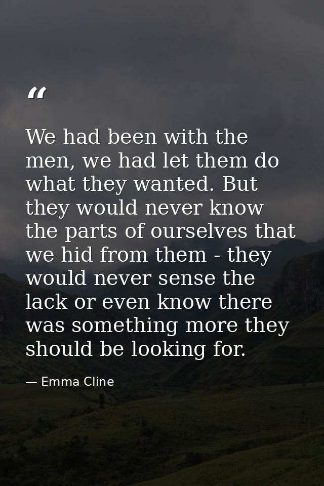 We had been with the men, we had let them do what they wanted. But they would never know the parts of ourselves that we  — Emma Cline