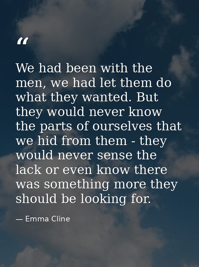 We had been with the men, we had let them do what they wanted. But they would never know the parts of ourselves that we  — Emma Cline