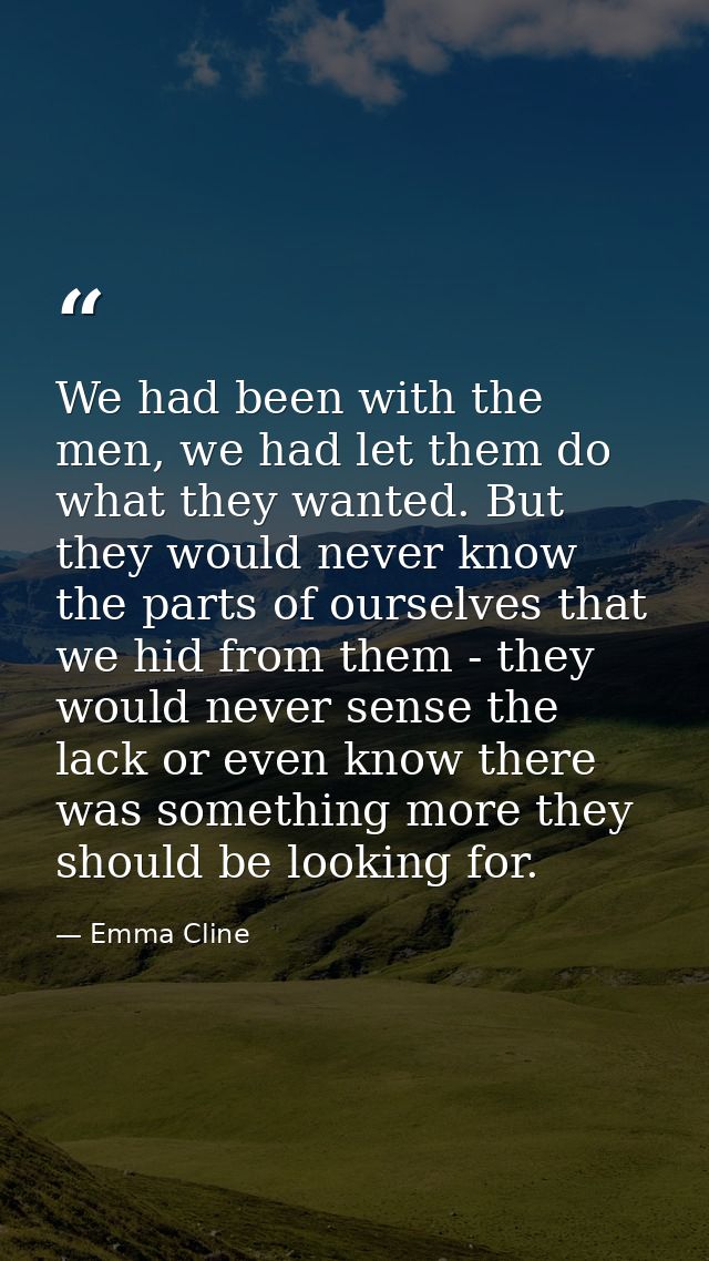 We had been with the men, we had let them do what they wanted. But they would never know the parts of ourselves that we  — Emma Cline
