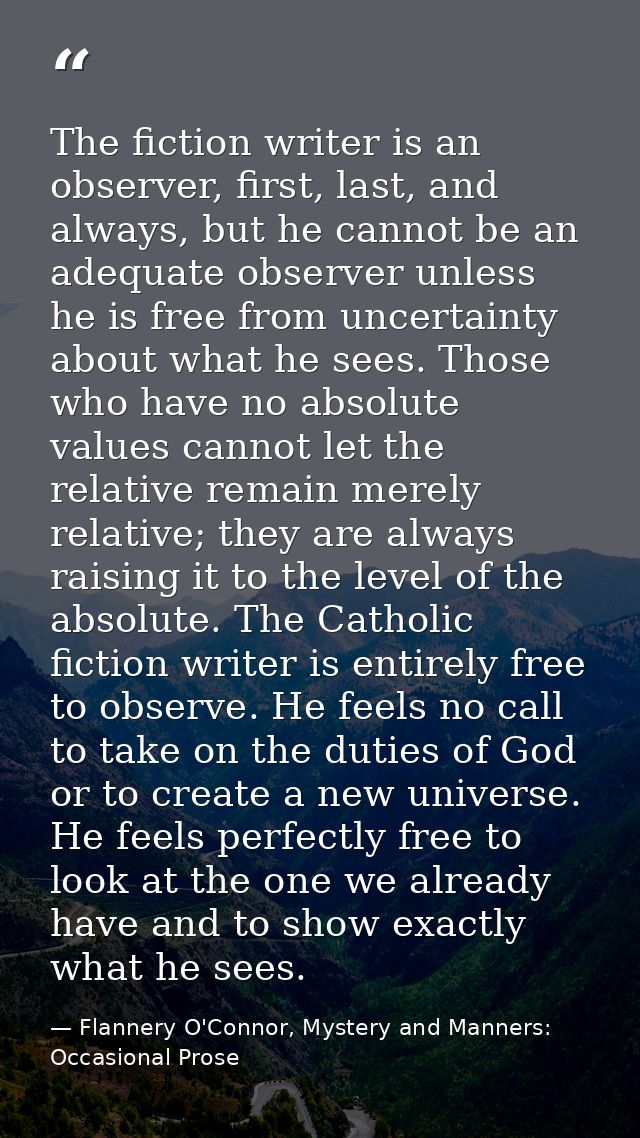The fiction writer is an observer, first, last, and always, but he cannot be an adequate observer unless he is free from — Flannery O'Connor, Mystery and Manners: Occasional Prose