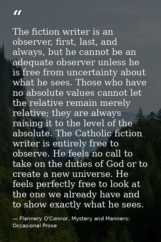 The fiction writer is an observer, first, last, and always, but he cannot be an adequate observer unless he is free from — Flannery O'Connor, Mystery and Manners: Occasional Prose
