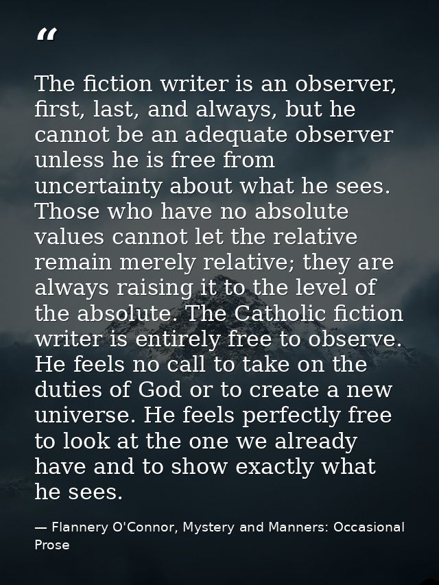The fiction writer is an observer, first, last, and always, but he cannot be an adequate observer unless he is free from — Flannery O'Connor, Mystery and Manners: Occasional Prose