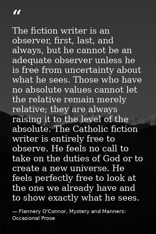 The fiction writer is an observer, first, last, and always, but he cannot be an adequate observer unless he is free from — Flannery O'Connor, Mystery and Manners: Occasional Prose