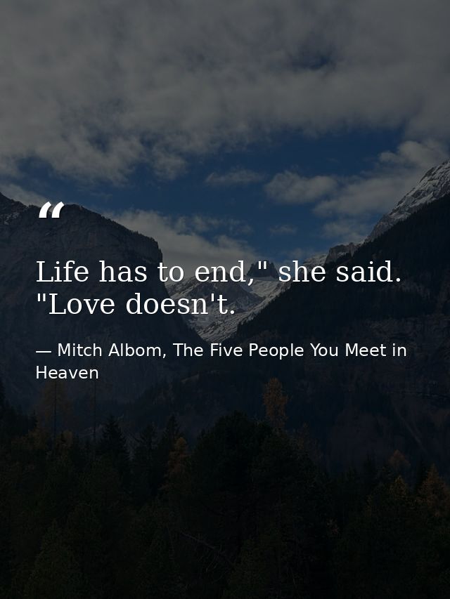 Life has to end," she said. "Love doesn't. — Mitch Albom, The Five People You Meet in Heaven