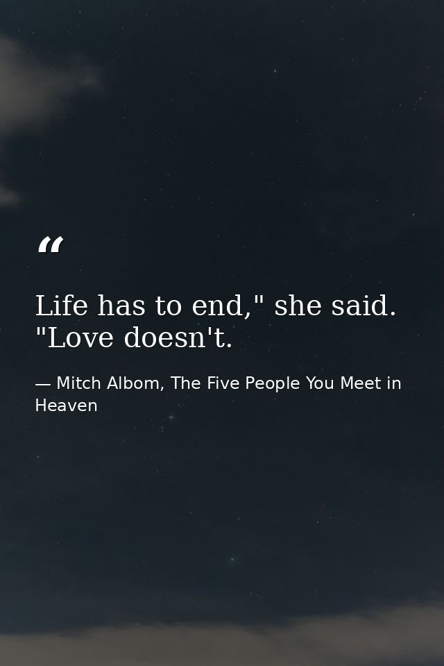 Life has to end," she said. "Love doesn't. — Mitch Albom, The Five People You Meet in Heaven