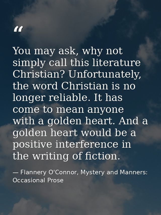 You may ask, why not simply call this literature Christian? Unfortunately, the word Christian is no longer reliable. It  — Flannery O'Connor, Mystery and Manners: Occasional Prose