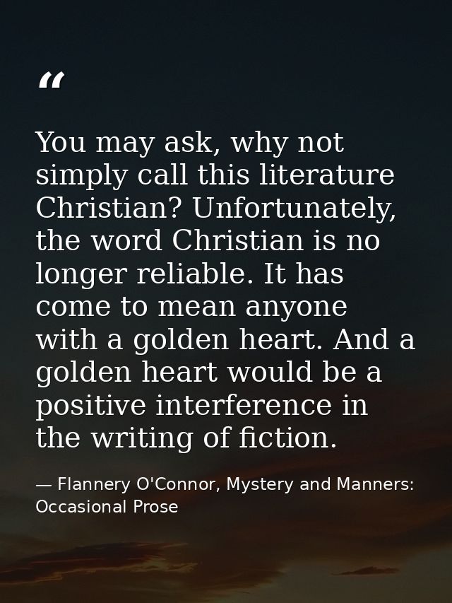 You may ask, why not simply call this literature Christian? Unfortunately, the word Christian is no longer reliable. It  — Flannery O'Connor, Mystery and Manners: Occasional Prose