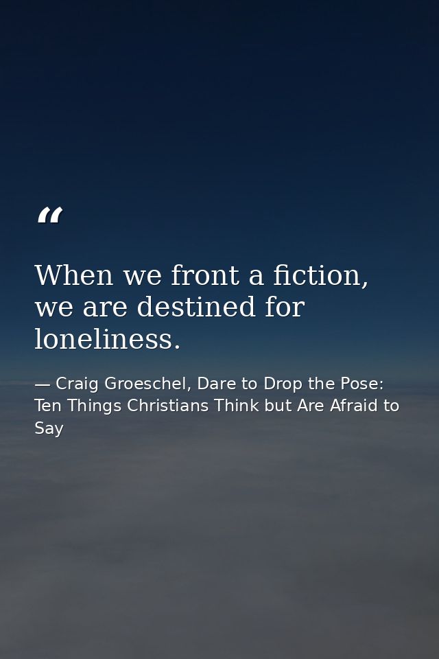 When we front a fiction, we are destined for loneliness. — Craig Groeschel, Dare to Drop the Pose: Ten Things Christians Think but Are Afraid to Say
