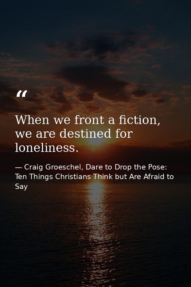 When we front a fiction, we are destined for loneliness. — Craig Groeschel, Dare to Drop the Pose: Ten Things Christians Think but Are Afraid to Say