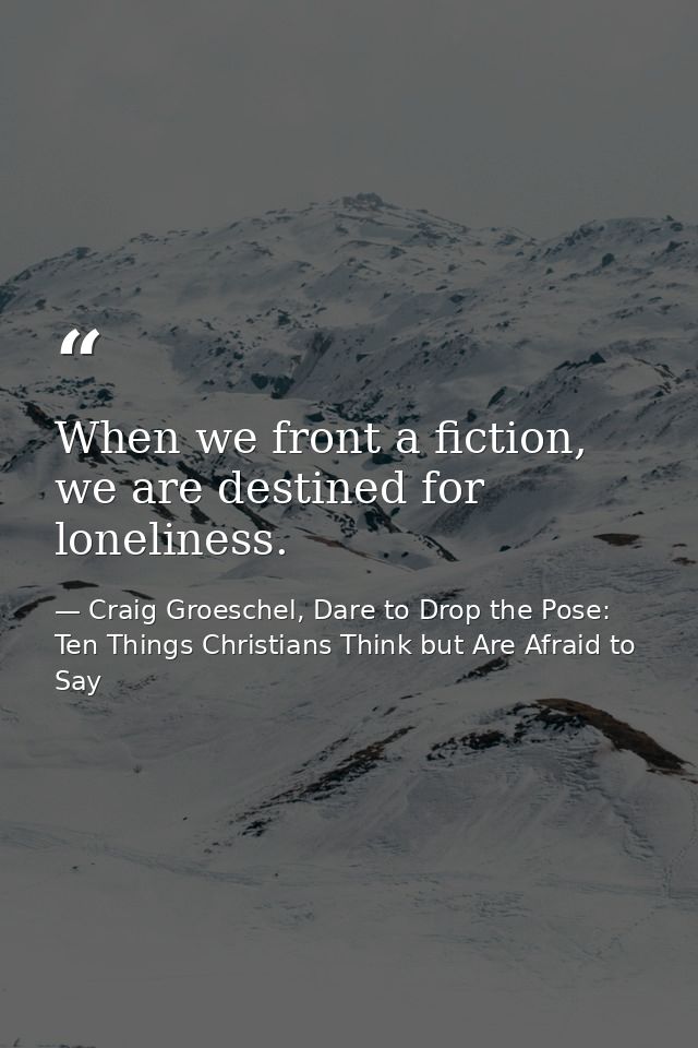 When we front a fiction, we are destined for loneliness. — Craig Groeschel, Dare to Drop the Pose: Ten Things Christians Think but Are Afraid to Say