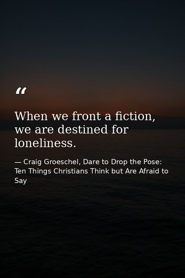 When we front a fiction, we are destined for loneliness. — Craig Groeschel, Dare to Drop the Pose: Ten Things Christians Think but Are Afraid to Say