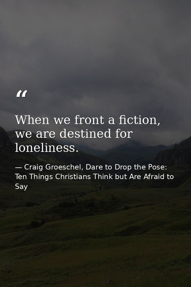 When we front a fiction, we are destined for loneliness. — Craig Groeschel, Dare to Drop the Pose: Ten Things Christians Think but Are Afraid to Say