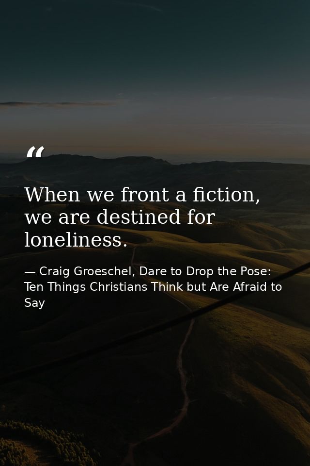 When we front a fiction, we are destined for loneliness. — Craig Groeschel, Dare to Drop the Pose: Ten Things Christians Think but Are Afraid to Say