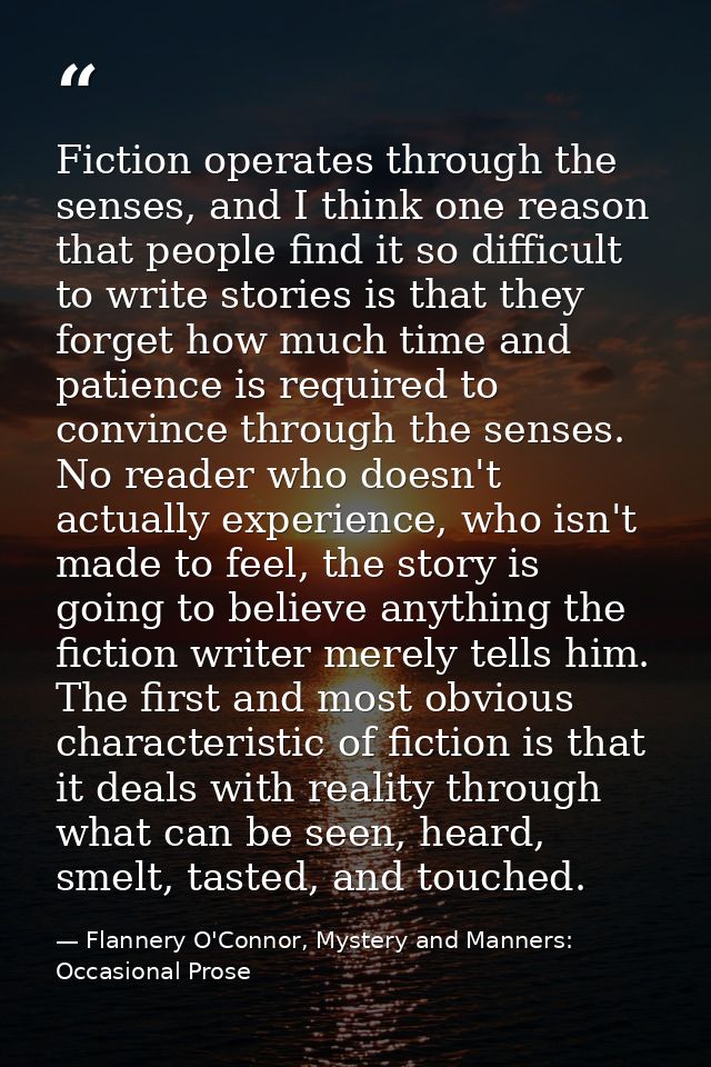 Fiction operates through the senses, and I think one reason that people find it so difficult to write stories is that th — Flannery O'Connor, Mystery and Manners: Occasional Prose