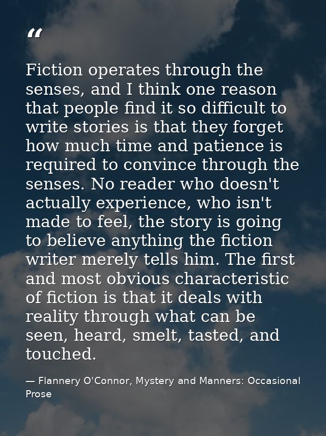 Fiction operates through the senses, and I think one reason that people find it so difficult to write stories is that th — Flannery O'Connor, Mystery and Manners: Occasional Prose