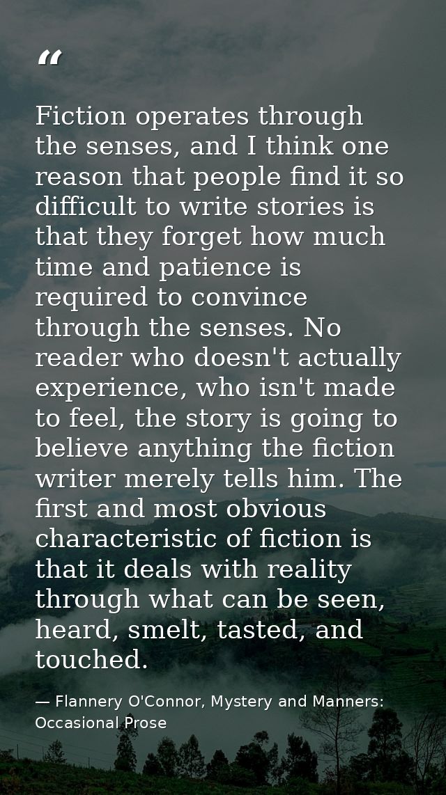 Fiction operates through the senses, and I think one reason that people find it so difficult to write stories is that th — Flannery O'Connor, Mystery and Manners: Occasional Prose
