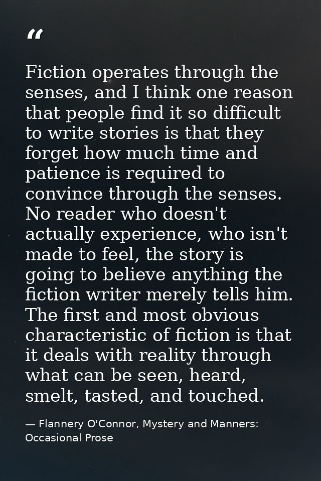 Fiction operates through the senses, and I think one reason that people find it so difficult to write stories is that th — Flannery O'Connor, Mystery and Manners: Occasional Prose