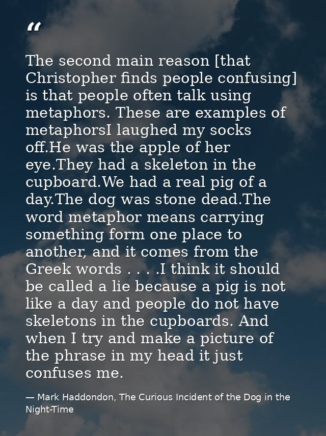 The second main reason [that Christopher finds people confusing] is that people often talk using metaphors. These are ex — Mark Haddondon, The Curious Incident of the Dog in the Night-Time