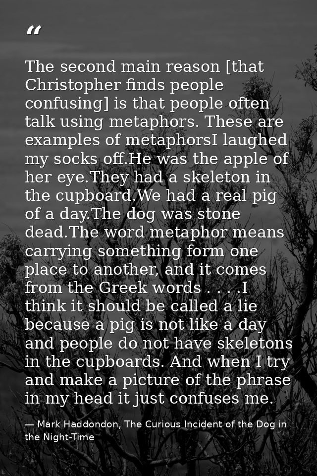 The second main reason [that Christopher finds people confusing] is that people often talk using metaphors. These are ex — Mark Haddondon, The Curious Incident of the Dog in the Night-Time