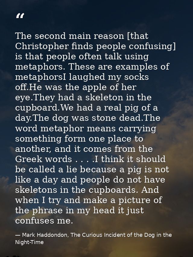 The second main reason [that Christopher finds people confusing] is that people often talk using metaphors. These are ex — Mark Haddondon, The Curious Incident of the Dog in the Night-Time