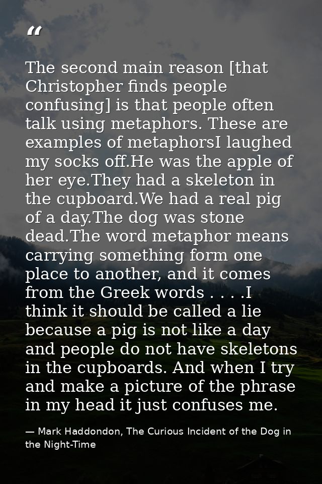 The second main reason [that Christopher finds people confusing] is that people often talk using metaphors. These are ex — Mark Haddondon, The Curious Incident of the Dog in the Night-Time