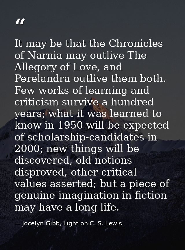 It may be that the Chronicles of Narnia may outlive The Allegory of Love, and Perelandra outlive them both. Few works of — Jocelyn Gibb, Light on C. S. Lewis