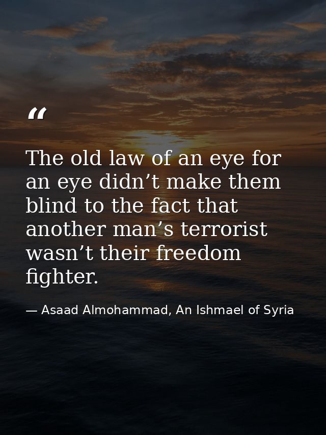 The old law of an eye for an eye didn’t make them blind to the fact that another man’s terrorist wasn’t their freedom fi — Asaad Almohammad, An Ishmael of Syria