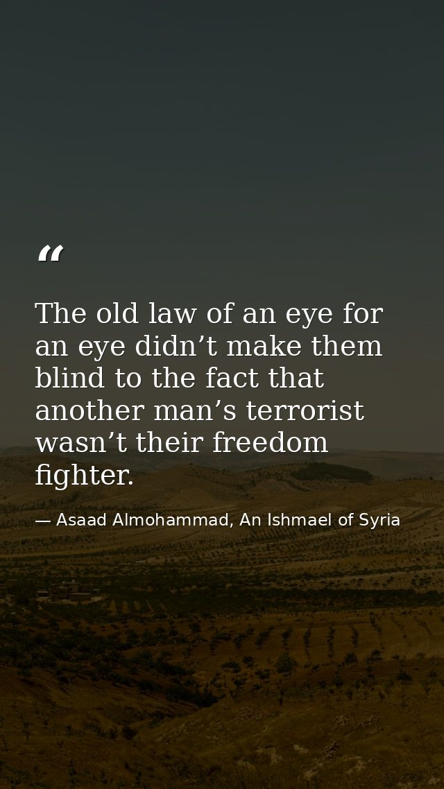 The old law of an eye for an eye didn’t make them blind to the fact that another man’s terrorist wasn’t their freedom fi — Asaad Almohammad, An Ishmael of Syria