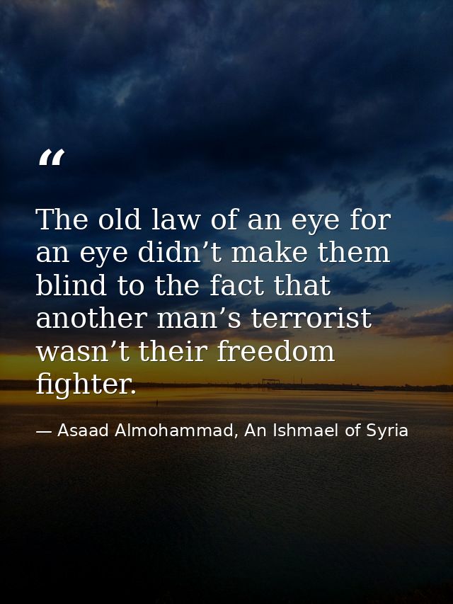 The old law of an eye for an eye didn’t make them blind to the fact that another man’s terrorist wasn’t their freedom fi — Asaad Almohammad, An Ishmael of Syria