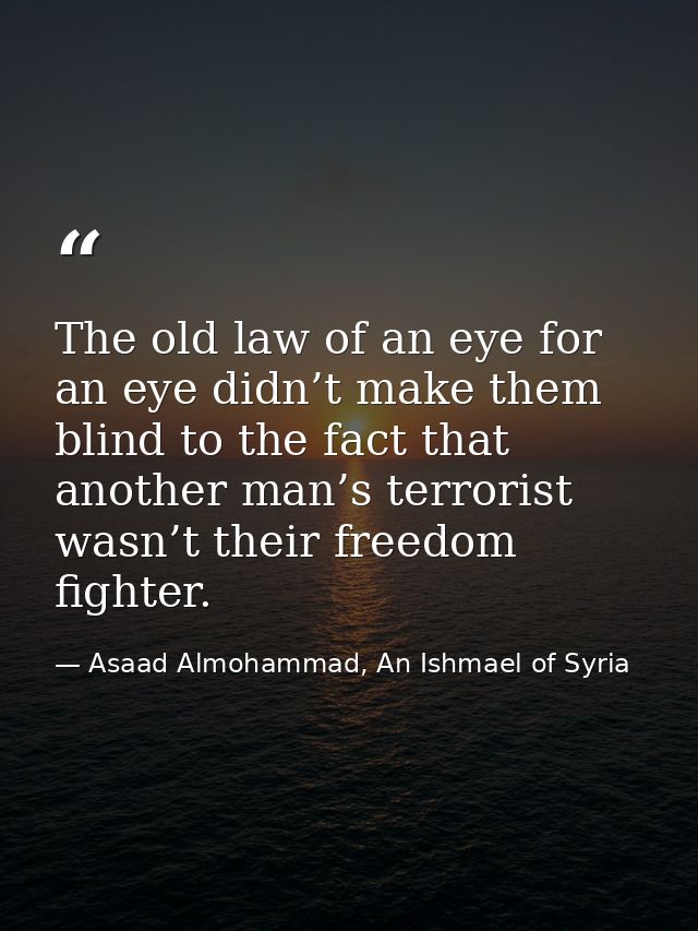 The old law of an eye for an eye didn’t make them blind to the fact that another man’s terrorist wasn’t their freedom fi — Asaad Almohammad, An Ishmael of Syria