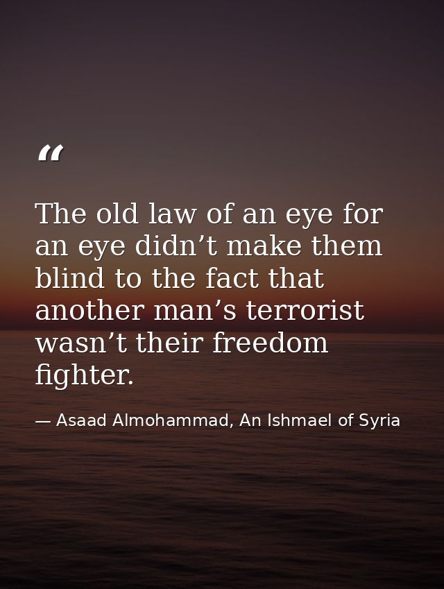The old law of an eye for an eye didn’t make them blind to the fact that another man’s terrorist wasn’t their freedom fi — Asaad Almohammad, An Ishmael of Syria