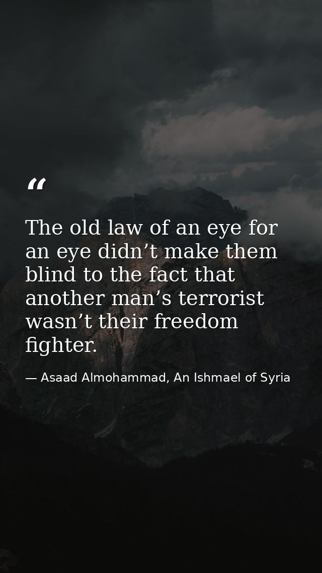 The old law of an eye for an eye didn’t make them blind to the fact that another man’s terrorist wasn’t their freedom fi — Asaad Almohammad, An Ishmael of Syria