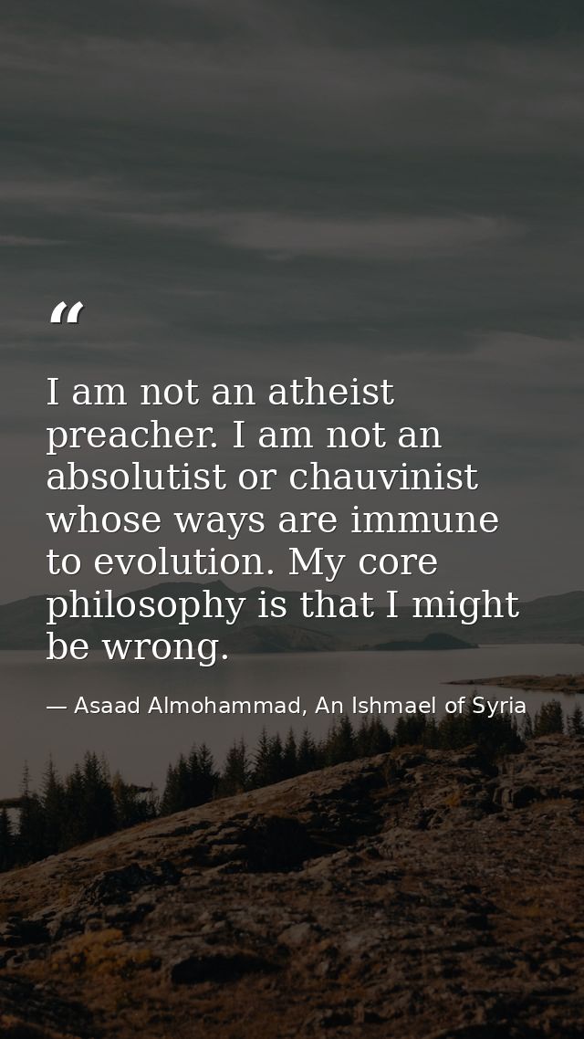 I am not an atheist preacher. I am not an absolutist or chauvinist whose ways are immune to evolution. My core philosoph — Asaad Almohammad, An Ishmael of Syria