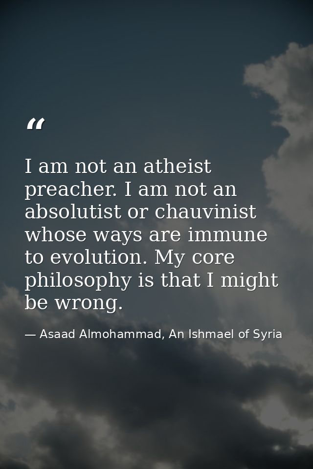 I am not an atheist preacher. I am not an absolutist or chauvinist whose ways are immune to evolution. My core philosoph — Asaad Almohammad, An Ishmael of Syria