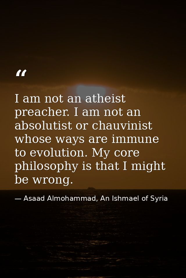 I am not an atheist preacher. I am not an absolutist or chauvinist whose ways are immune to evolution. My core philosoph — Asaad Almohammad, An Ishmael of Syria