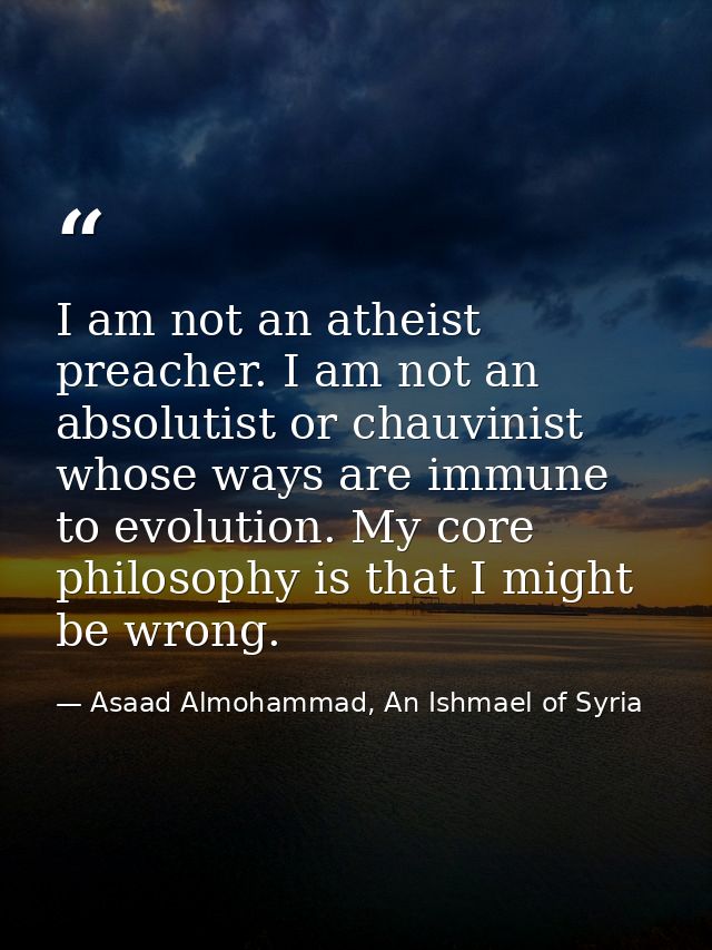 I am not an atheist preacher. I am not an absolutist or chauvinist whose ways are immune to evolution. My core philosoph — Asaad Almohammad, An Ishmael of Syria