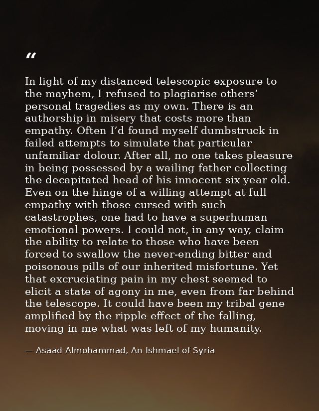In light of my distanced telescopic exposure to the mayhem, I refused to plagiarise others’ personal tragedies as my own — Asaad Almohammad, An Ishmael of Syria