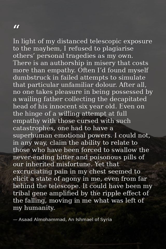 In light of my distanced telescopic exposure to the mayhem, I refused to plagiarise others’ personal tragedies as my own — Asaad Almohammad, An Ishmael of Syria
