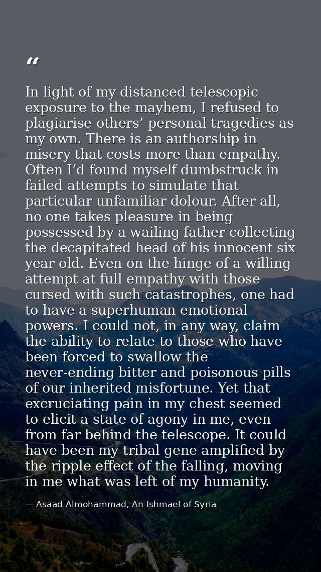 In light of my distanced telescopic exposure to the mayhem, I refused to plagiarise others’ personal tragedies as my own — Asaad Almohammad, An Ishmael of Syria