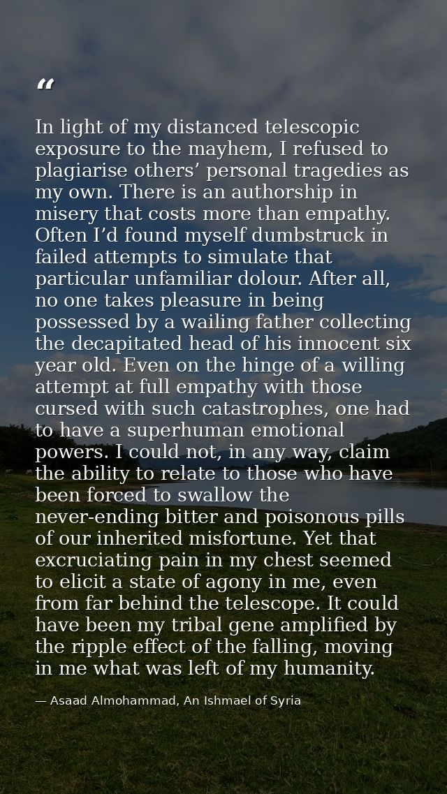 In light of my distanced telescopic exposure to the mayhem, I refused to plagiarise others’ personal tragedies as my own — Asaad Almohammad, An Ishmael of Syria