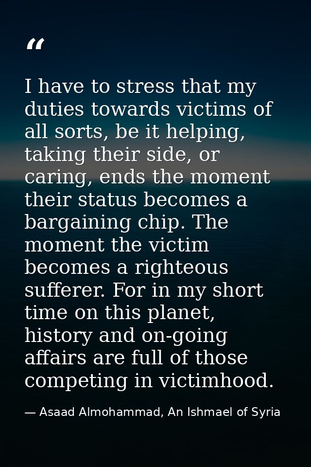I have to stress that my duties towards victims of all sorts, be it helping, taking their side, or caring, ends the mome — Asaad Almohammad, An Ishmael of Syria