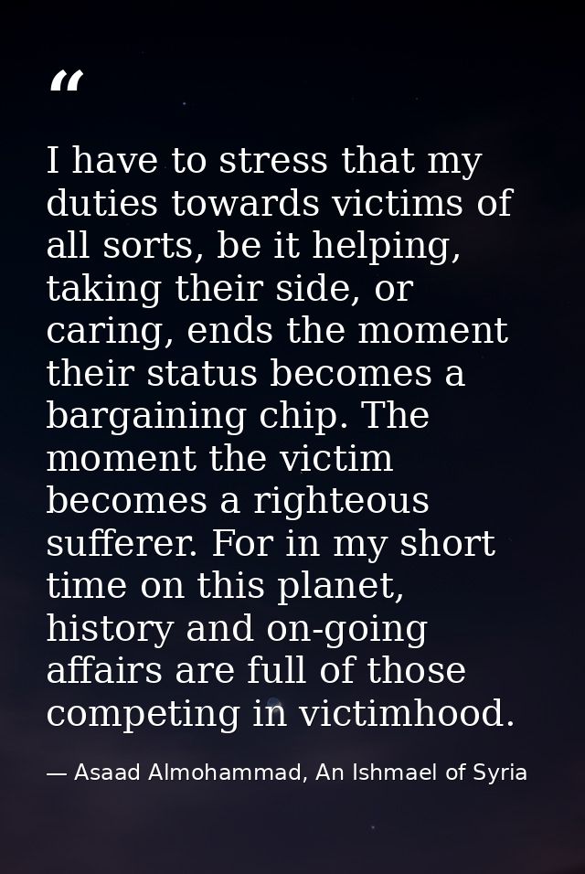 I have to stress that my duties towards victims of all sorts, be it helping, taking their side, or caring, ends the mome — Asaad Almohammad, An Ishmael of Syria