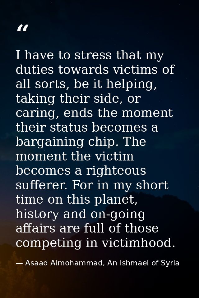 I have to stress that my duties towards victims of all sorts, be it helping, taking their side, or caring, ends the mome — Asaad Almohammad, An Ishmael of Syria