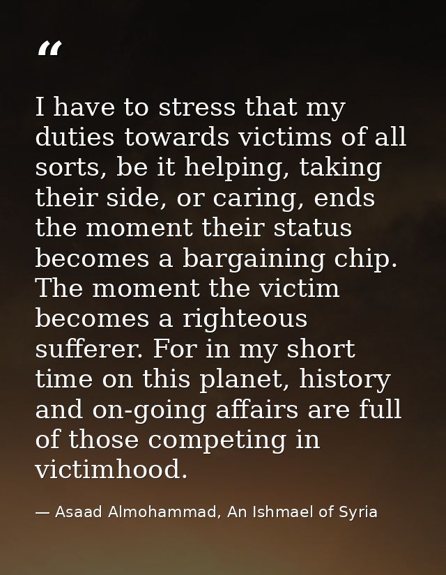 I have to stress that my duties towards victims of all sorts, be it helping, taking their side, or caring, ends the mome — Asaad Almohammad, An Ishmael of Syria