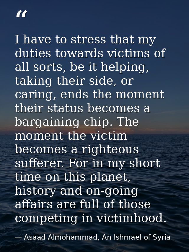 I have to stress that my duties towards victims of all sorts, be it helping, taking their side, or caring, ends the mome — Asaad Almohammad, An Ishmael of Syria