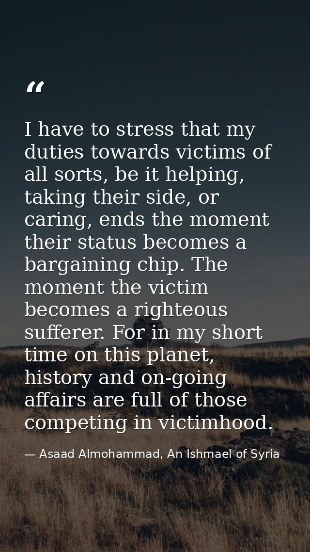 I have to stress that my duties towards victims of all sorts, be it helping, taking their side, or caring, ends the mome — Asaad Almohammad, An Ishmael of Syria