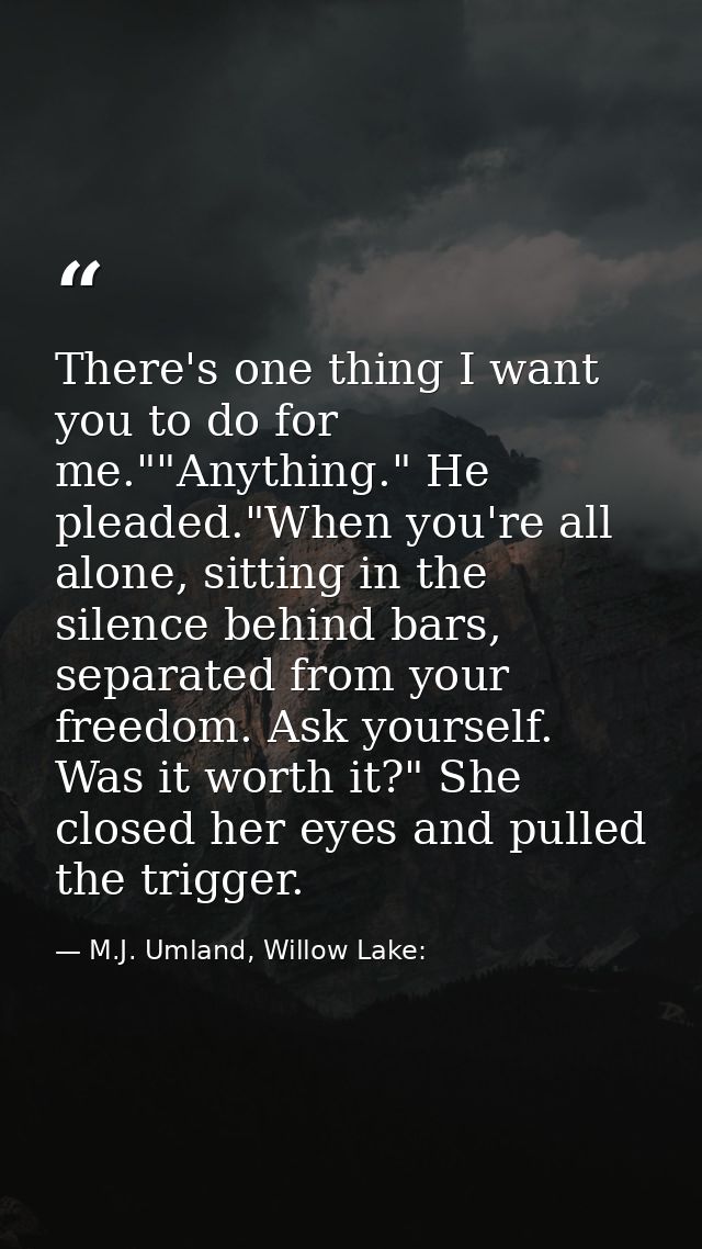 There's one thing I want you to do for me.""Anything." He pleaded."When you're all alone, sitting in the silence behind  — M.J. Umland, Willow Lake: