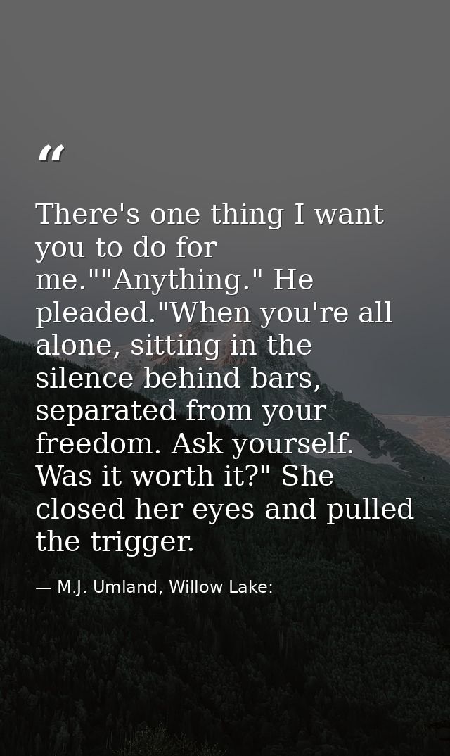 There's one thing I want you to do for me.""Anything." He pleaded."When you're all alone, sitting in the silence behind  — M.J. Umland, Willow Lake: