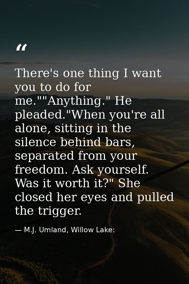 There's one thing I want you to do for me.""Anything." He pleaded."When you're all alone, sitting in the silence behind  — M.J. Umland, Willow Lake: