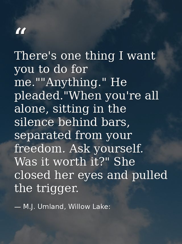 There's one thing I want you to do for me.""Anything." He pleaded."When you're all alone, sitting in the silence behind  — M.J. Umland, Willow Lake: